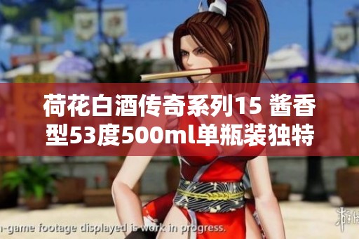 荷花白酒传奇系列15 酱香型53度500ml单瓶装独特品味体验