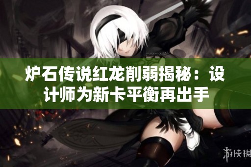 炉石传说红龙削弱揭秘：设计师为新卡平衡再出手