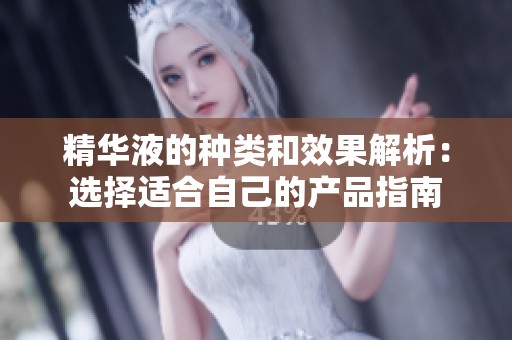 精华液的种类和效果解析：选择适合自己的产品指南