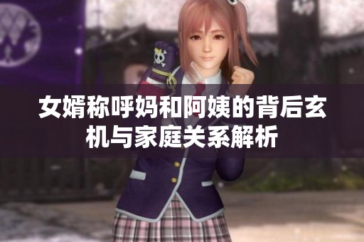 女婿称呼妈和阿姨的背后玄机与家庭关系解析