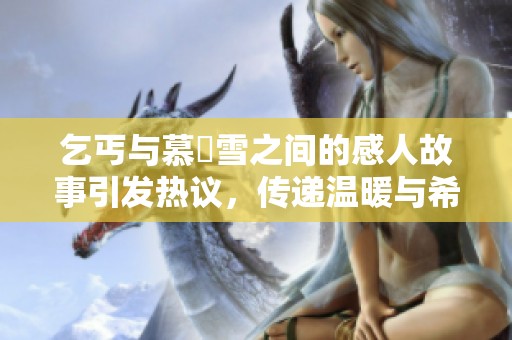 乞丐与慕葇雪之间的感人故事引发热议，传递温暖与希望