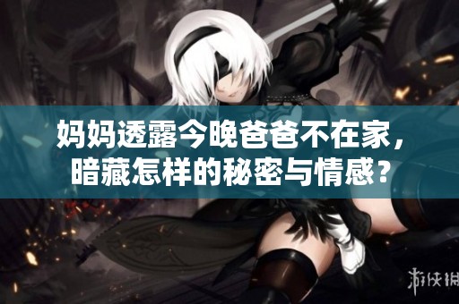 妈妈透露今晚爸爸不在家，暗藏怎样的秘密与情感？