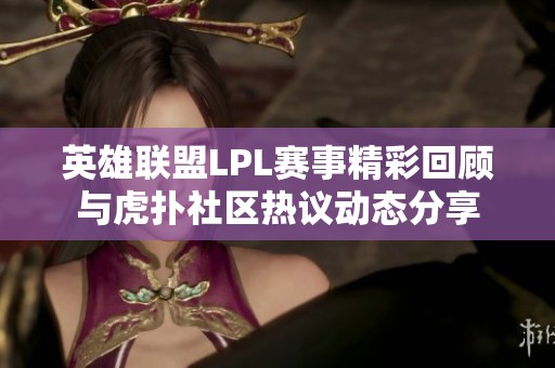 英雄联盟LPL赛事精彩回顾与虎扑社区热议动态分享
