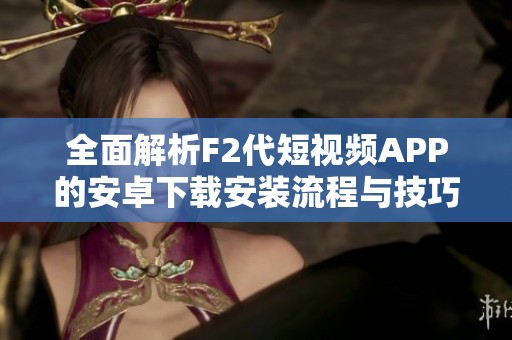 全面解析F2代短视频APP的安卓下载安装流程与技巧