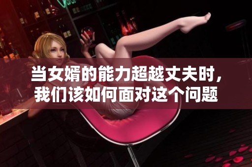 当女婿的能力超越丈夫时，我们该如何面对这个问题