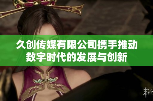 久创传媒有限公司携手推动数字时代的发展与创新