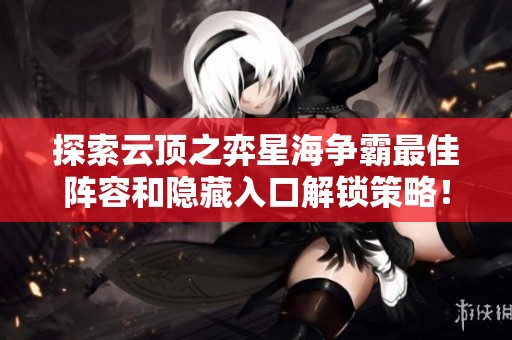 探索云顶之弈星海争霸最佳阵容和隐藏入口解锁策略！