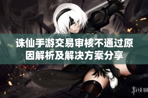 诛仙手游交易审核不通过原因解析及解决方案分享