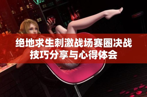 绝地求生刺激战场赛圈决战技巧分享与心得体会