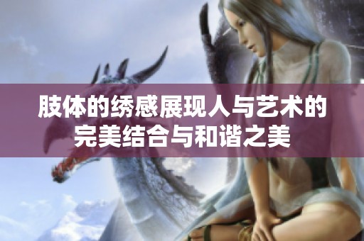 肢体的绣感展现人与艺术的完美结合与和谐之美