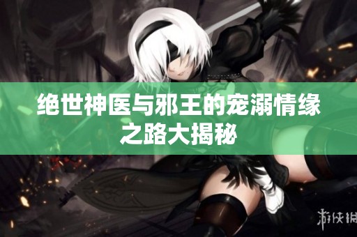 绝世神医与邪王的宠溺情缘之路大揭秘