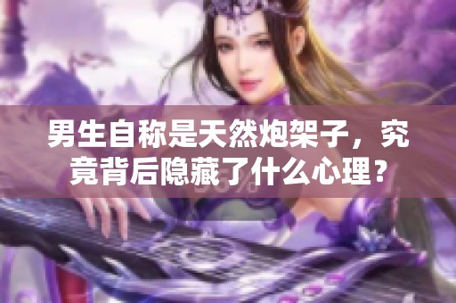 男生自称是天然炮架子，究竟背后隐藏了什么心理？