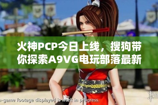 火神PCP今日上线，搜狗带你探索A9VG电玩部落最新动态