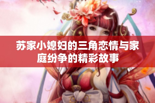 苏家小媳妇的三角恋情与家庭纷争的精彩故事