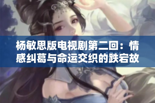 杨敏思版电视剧第二回：情感纠葛与命运交织的跌宕故事