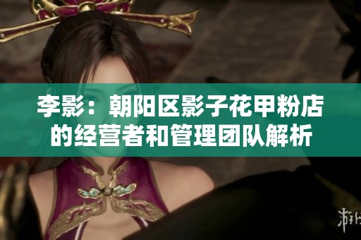 李影：朝阳区影子花甲粉店的经营者和管理团队解析