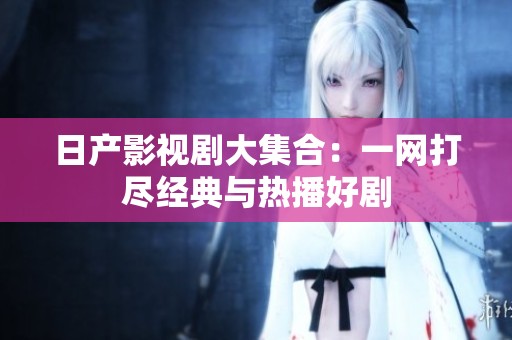 日产影视剧大集合：一网打尽经典与热播好剧