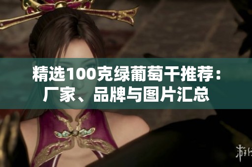 精选100克绿葡萄干推荐：厂家、品牌与图片汇总