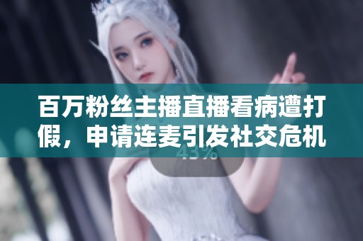 百万粉丝主播直播看病遭打假，申请连麦引发社交危机