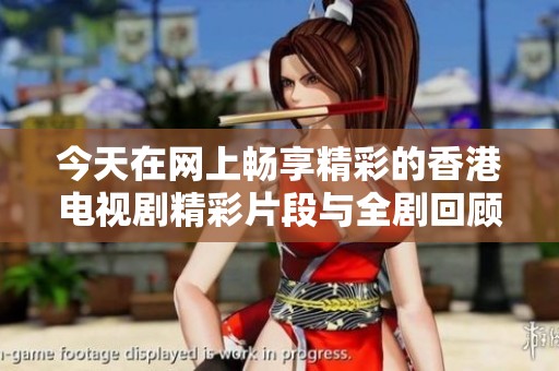 今天在网上畅享精彩的香港电视剧精彩片段与全剧回顾