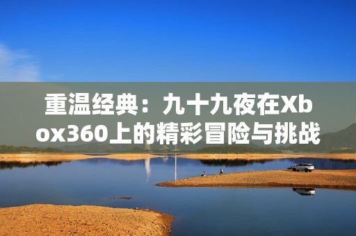 重温经典：九十九夜在Xbox360上的精彩冒险与挑战