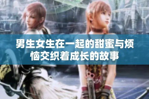 男生女生在一起的甜蜜与烦恼交织着成长的故事