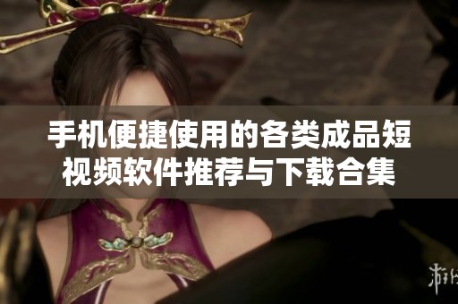 手机便捷使用的各类成品短视频软件推荐与下载合集