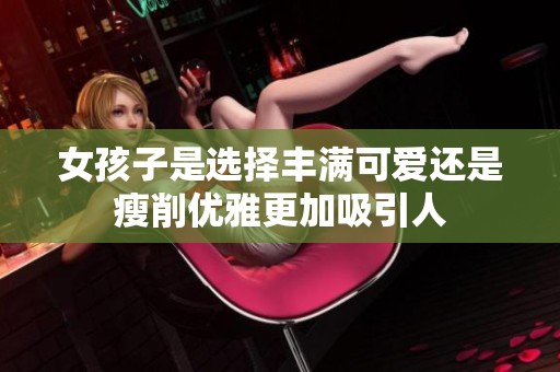 女孩子是选择丰满可爱还是瘦削优雅更加吸引人