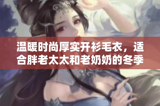 温暖时尚厚实开衫毛衣，适合胖老太太和老奶奶的冬季选择
