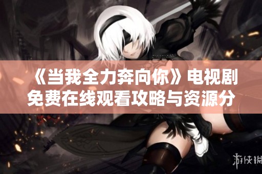 《当我全力奔向你》电视剧免费在线观看攻略与资源分享