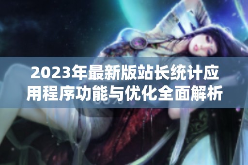 2023年最新版站长统计应用程序功能与优化全面解析