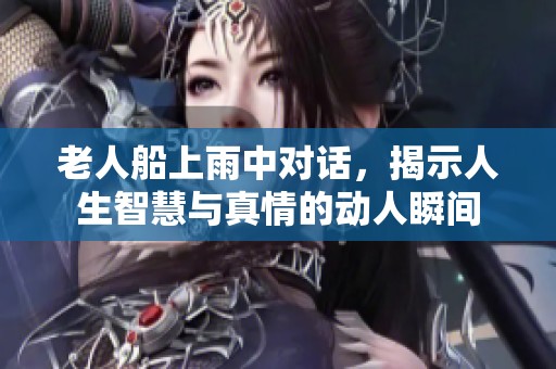 老人船上雨中对话，揭示人生智慧与真情的动人瞬间