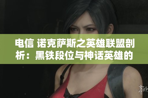 电信 诺克萨斯之英雄联盟剖析：黑铁段位与神话英雄的胜利之道