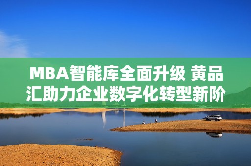 MBA智能库全面升级 黄品汇助力企业数字化转型新阶段
