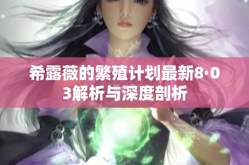 希露薇的繁殖计划最新8·03解析与深度剖析