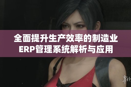 全面提升生产效率的制造业ERP管理系统解析与应用