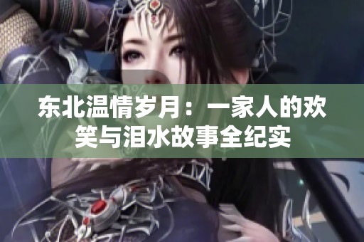 东北温情岁月：一家人的欢笑与泪水故事全纪实