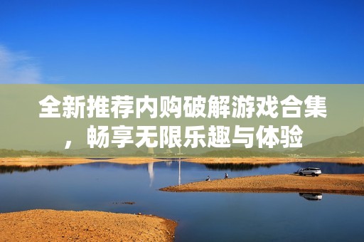 全新推荐内购破解游戏合集，畅享无限乐趣与体验
