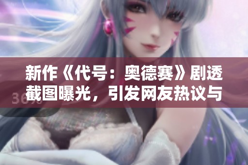 新作《代号：奥德赛》剧透截图曝光，引发网友热议与欢笑！