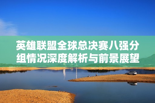 英雄联盟全球总决赛八强分组情况深度解析与前景展望