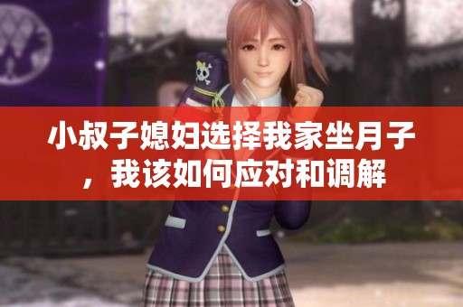 小叔子媳妇选择我家坐月子，我该如何应对和调解