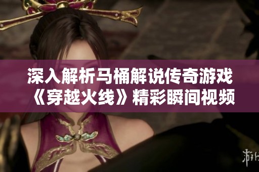 深入解析马桶解说传奇游戏《穿越火线》精彩瞬间视频