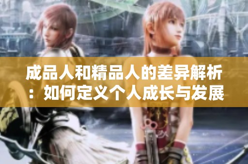 成品人和精品人的差异解析：如何定义个人成长与发展之路