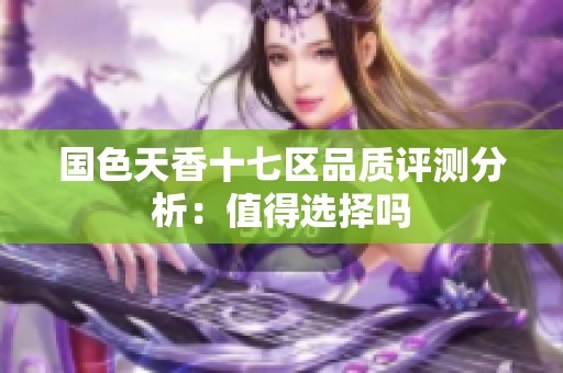 国色天香十七区品质评测分析：值得选择吗