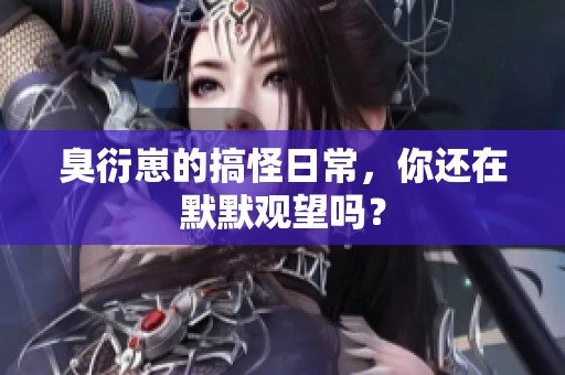 臭衍崽的搞怪日常，你还在默默观望吗？