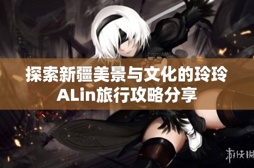 探索新疆美景与文化的玲玲ALin旅行攻略分享