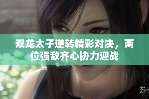 双龙太子逆转精彩对决，两位强敌齐心协力迎战