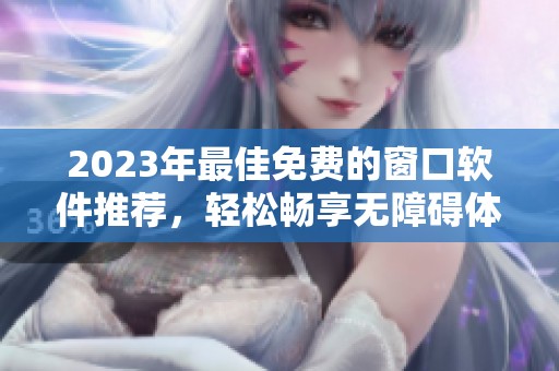 2023年最佳免费的窗口软件推荐，轻松畅享无障碍体验