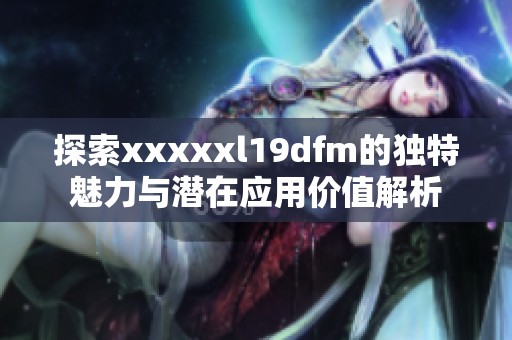 探索xxxxxl19dfm的独特魅力与潜在应用价值解析