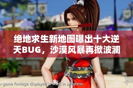 绝地求生新地图曝出十大逆天BUG，沙漠风暴再掀波澜